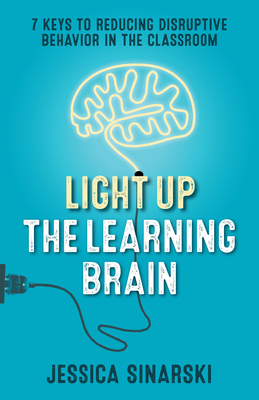 Light Up the Learning Brain: 7 Keys to Reducing Disruptive Behavior in the Classroom - Sinarski, Jessica