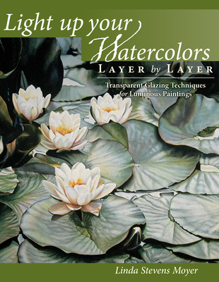 Light Up Your Watercolors Layer by Layer: Transparent Glazing Techniques for Luminous Paintings - Moyer, Linda Stevens