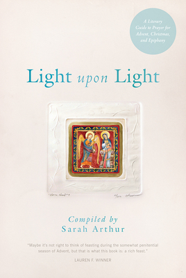 Light Upon Light: A Literary Guide to Prayer for Advent, Christmas, and Epiphany - Arthur, Sarah