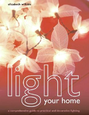 Light Your Home: A Comprehensive Guide to Practical and Decorative Lighting - Wilhide, Elizabeth