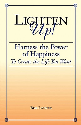 Lighten Up!: Harness the Power of Happiness to Create the Life You Want - Lancer, Bob