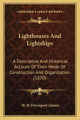 Lighthouses And Lightships: A Descriptive And Historical Account Of Their Mode Of Construction And Organization (1870) - Adams, W H Davenport