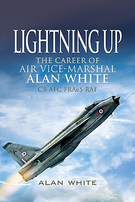 Lightning Up: The Career of Air Vice-Marshal Alan White CB AFC FRAeS RAF (Retd) - White, Alan