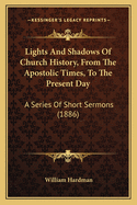 Lights And Shadows Of Church History, From The Apostolic Times, To The Present Day: A Series Of Short Sermons (1886)