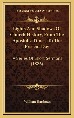 Lights and Shadows of Church History, from the Apostolic Times, to the Present Day: A Series of Short Sermons (1886) - Hardman, William