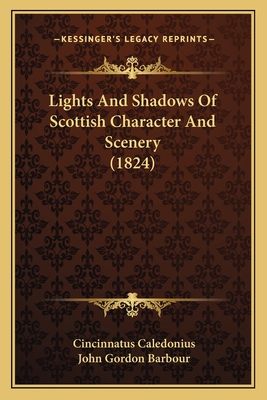 Lights and Shadows of Scottish Character and Scenery (1824) - Caledonius, Cincinnatus, and Barbour, John Gordon