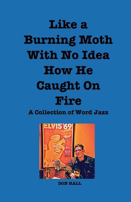 Like a Burning Moth Without a Clue as to How He Caught on Fire: A Collection of Word Jazz - Hall, Don