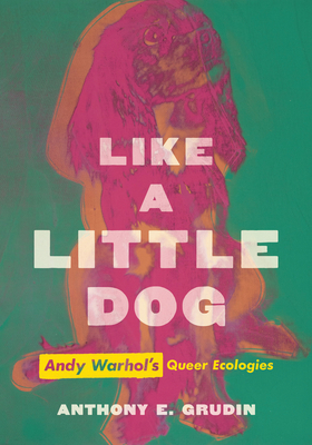 Like a Little Dog: Andy Warhol's Queer Ecologies - Grudin, Anthony E