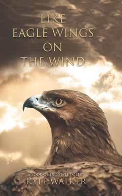 Like Eagle Wings On The Wind: A Book of Freestyle Poetry - Walker, Kyle