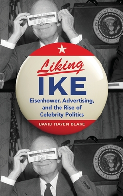 Liking Ike: Eisenhower, Advertising, and the Rise of Celebrity Politics - Blake, David Haven