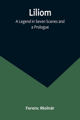 Liliom: A Legend in Seven Scenes and a Prologue - Molnr, Ferenc