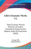 Lillo's Dramatic Works V2: Fatal Curiosity; Marina; Elmerick; Or Justice Triumphant; Britannia And Batavia; Arden Of Feversham (1810)