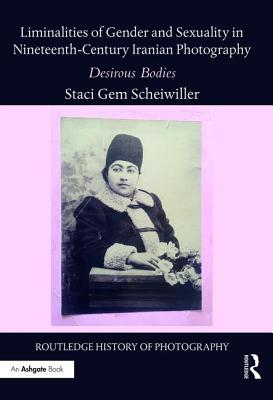 Liminalities of Gender and Sexuality in Nineteenth-Century Iranian Photography: Desirous Bodies - Scheiwiller, Staci Gem