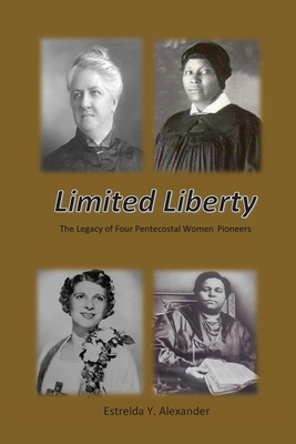 Limited Liberty: The Legacy of Four Pentecostal Women Pioneers - Alexander, Estrelda Y