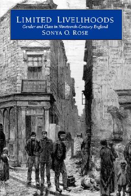 Limited Livelihoods: Gender and Class in Nineteenth-Century England Volume 13 - Rose, Sonya O