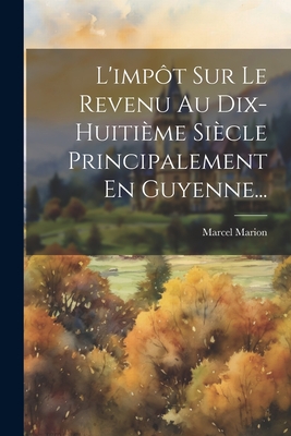 L'Imp?t Sur Le Revenu Au Dix-Huiti?me Si?cle Principalement En Guyenne... - Marion, Marcel