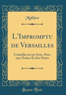 L'Impromptu de Versailles: Comdie En Un Acte, Avec Une Notice Et Des Notes (Classic Reprint) - Moliere, Jean-Baptiste