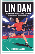 Lin Dan: THE BADMINTON LEGEND'S JOURNEY: An Exciting, Educational, and Inspiring Story for Kids