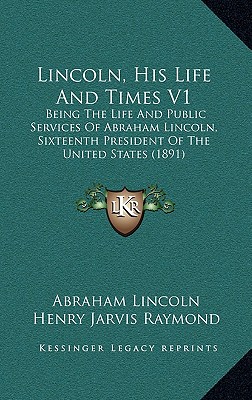 Lincoln, His Life And Times V1: Being The Life And Public Services Of Abraham Lincoln, Sixteenth President Of The United States (1891) - Lincoln, Abraham, and Raymond, Henry Jarvis, and Carpenter, Francis Bicknell