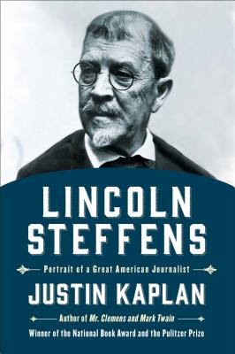 Lincoln Steffens: Portrait of a Great American Journalist - Kaplan, Justin