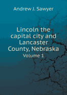 Lincoln the Capital City and Lancaster County, Nebraska Volume 1