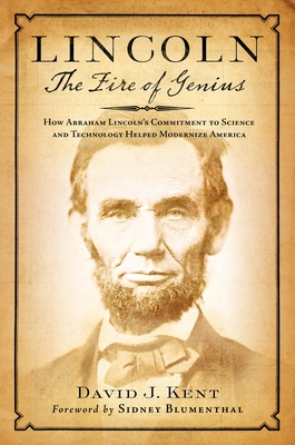 Lincoln: The Fire of Genius: How Abraham Lincoln's Commitment to Science and Technology Helped Modernize America - Kent, David J, and Blumenthal, Sidney (Foreword by)