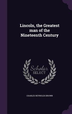 Lincoln, the Greatest man of the Nineteenth Century - Brown, Charles Reynolds