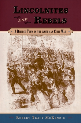 Lincolnites and Rebels: A Divided Town in the American Civil War - McKenzie, Robert Tracy