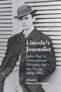 Lincoln's Journalist: John Hay's Anonymous Writings for the Press, 1860 - 1864