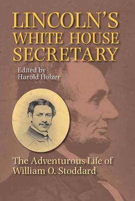 Lincoln's White House Secretary: The Adventurous Life of William O.Stoddard - Holzer, Harold (Editor), and Stoddard, Eleanor (Contributions by)