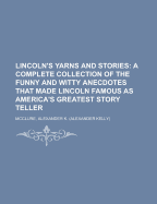 Lincoln's Yarns and Stories; A Complete Collection of the Funny and Witty Anecdotes That Made Lincoln Famous as America's Greatest Story Teller