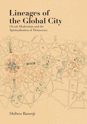 Lineages of the Global City: Occult Modernism and the Spiritualization of Democracy - Banerji, Shiben
