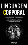 Linguagem Corporal: Guia prtico para aprender tudo sobre linguagem corporal (Linguagem corporal e como isso pode criar resultados incrveis em todas as reas da sua vida!)