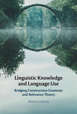 Linguistic Knowledge and Language Use: Bridging Construction Grammar and Relevance Theory - LeClercq, Benot