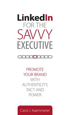 Linkedin for the Savvy Executive: Promote Your Brand with Authenticity, Tact and Power - Kaemmerer, Carol J