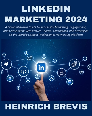 LinkedIn Marketing 2024: A Comprehensive Guide to Successful Marketing, Engagement, and Conversions with Proven Tactics, Techniques, and Strategies on the World's Largest Professional Networking - Brevis, Heinrich