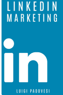 Linkedin Marketing: Come Vendere B2B E Acquisire Clienti in Modo Automatico Con Linkedin Per Aziende, Liberi Professionisti E Imprenditori. Vendita E Acquisizione Contatti E Lead Per Business