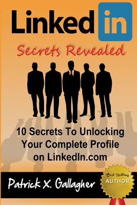 LinkedIn Secrets Revealed: 10 Secrets To Unlocking Your Complete Profile on LinkedIn.com - Gallagher, Patrick X
