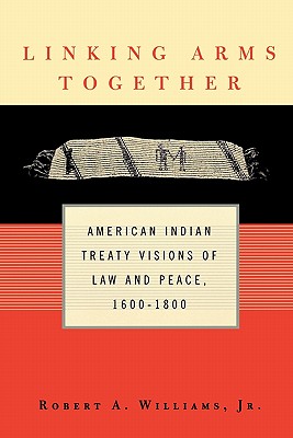 Linking Arms Together: American Indian Treaty Visions of Law and Peace, 1600-1800 - Williams, Robert A, Jr.