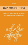 Linux Befehlsreferenz: Schnelleinstieg in die Arbeit mit der Konsole, regul?ren Ausdr?cken und Shellscripting