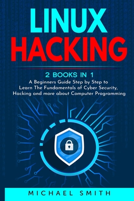 Linux Hacking: 2 Books in 1 - A Beginners Guide Step by Step to Learn The Fundamentals of Cyber Security, Hacking and more about Computer Programming - Smith, Michael
