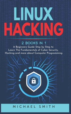 Linux Hacking: 2 Books in 1 - A Beginners Guide Step by Step to Learn The Fundamentals of Cyber Security, Hacking and more about Computer Programming - Smith, Michael
