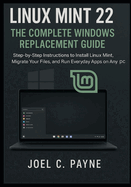 Linux Mint 22: The Complete Windows Replacement Guide: Step-by-Step Instructions to Install Linux Mint, Migrate Your Files, and Run Everyday Apps on Any PC