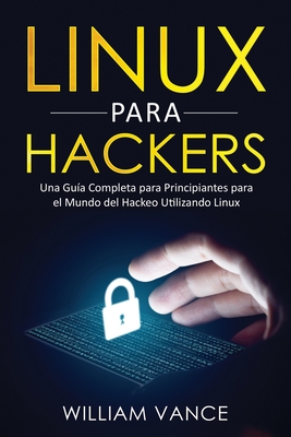 Linux para hackers: Una gua completa para principiantes para el mundo del hackeo utilizando Linux - Vance, William