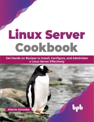 Linux Server Cookbook: Get Hands-On Recipes to Install, Configure, and Administer a Linux Server Effectively - Gonzalez, Alberto