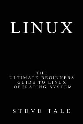 Linux: The Ultimate Beginners Guide to Linux Operating System - Tale, Steve