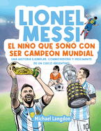 Lionel Messi: El nio que so con ser campen mundial. La historia ejemplar, conmovedora y fascinante de un chico argentino.: El nio que so con ser campen mundial.