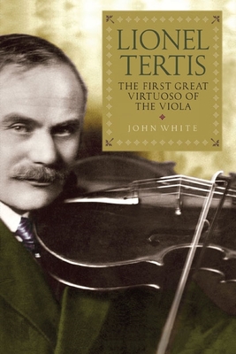 Lionel Tertis: The First Great Virtuoso of the Viola - White, John, Dr.