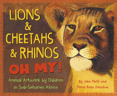 Lions & Cheetahs & Rhinos Oh My!: Animal Artwork by Children in Sub-Saharan Africa - Platt, John, and Donohue, Moira Rose