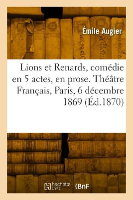 Lions et Renards, com?die en 5 actes, en prose. Th??tre Fran?ais, Paris, 6 d?cembre 1869 - Augier, ?mile